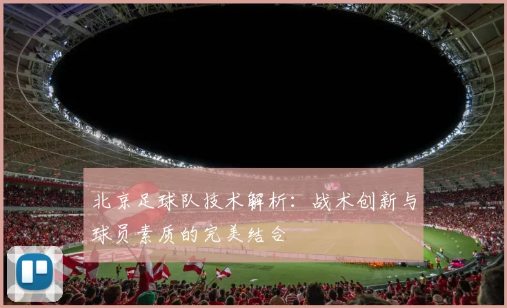 北京足球队技术解析：战术创新与球员素质的完美结合