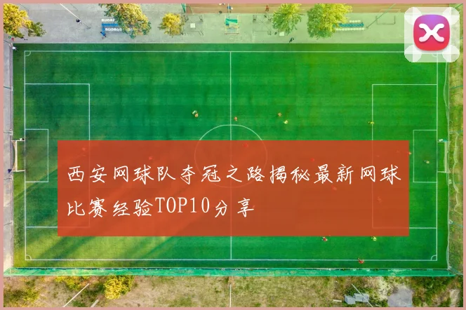 西安网球队夺冠之路揭秘最新网球比赛经验TOP10分享