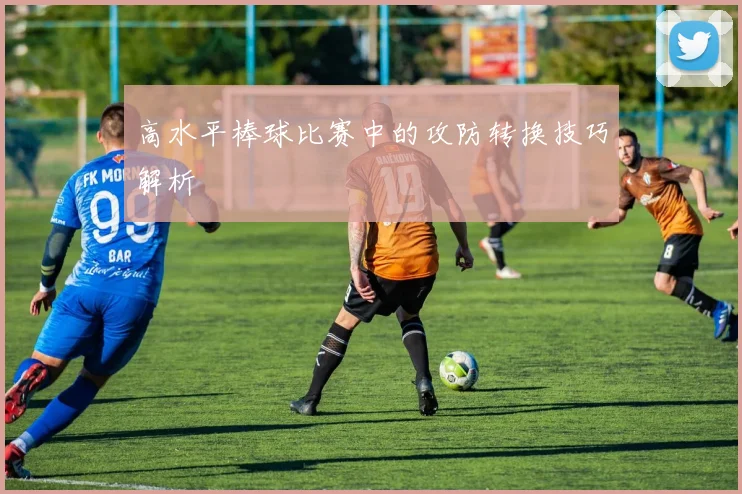 高水平棒球比赛中的攻防转换技巧解析