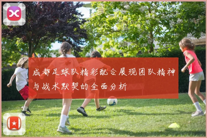 成都足球队精彩配合展现团队精神与战术默契的全面分析
