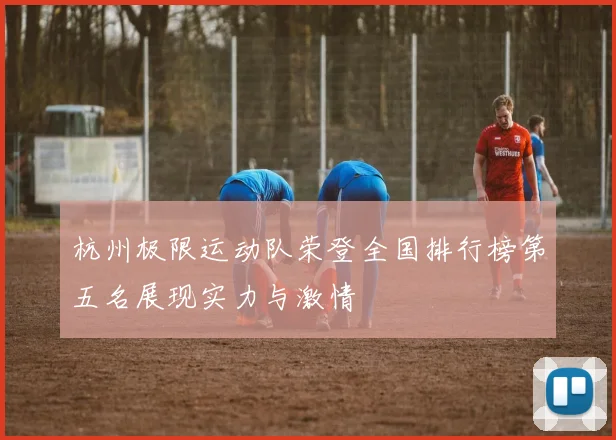 杭州极限运动队荣登全国排行榜第五名展现实力与激情