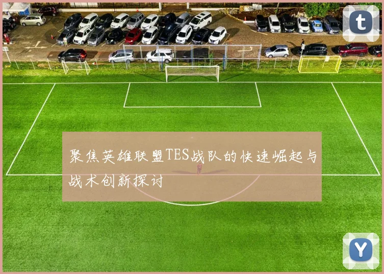 聚焦英雄联盟TES战队的快速崛起与战术创新探讨